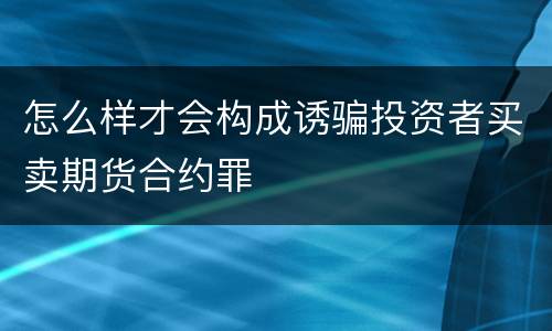 怎么样才会构成诱骗投资者买卖期货合约罪