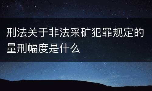 刑法关于非法采矿犯罪规定的量刑幅度是什么