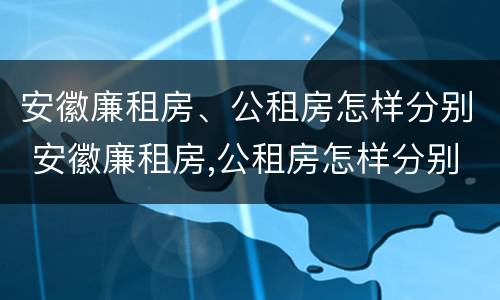 安徽廉租房、公租房怎样分别 安徽廉租房,公租房怎样分别摇号