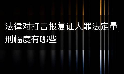 法律对打击报复证人罪法定量刑幅度有哪些