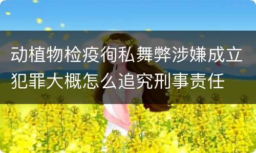 动植物检疫徇私舞弊涉嫌成立犯罪大概怎么追究刑事责任