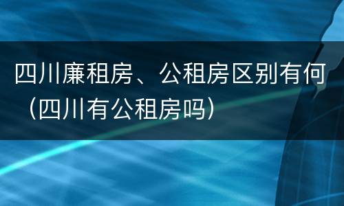 四川廉租房、公租房区别有何（四川有公租房吗）