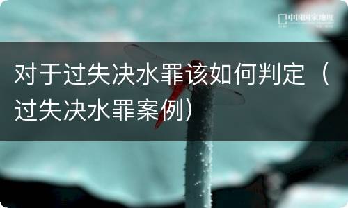 对于过失决水罪该如何判定（过失决水罪案例）