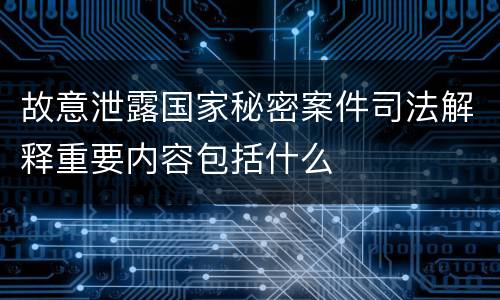 故意泄露国家秘密案件司法解释重要内容包括什么
