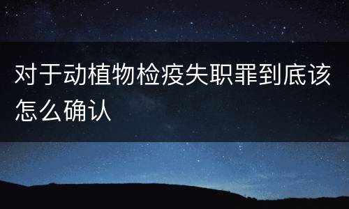 对于动植物检疫失职罪到底该怎么确认
