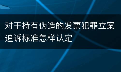 对于持有伪造的发票犯罪立案追诉标准怎样认定