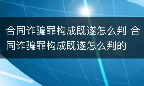 合同诈骗罪构成既遂怎么判 合同诈骗罪构成既遂怎么判的