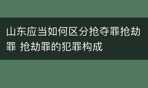 山东应当如何区分抢夺罪抢劫罪 抢劫罪的犯罪构成