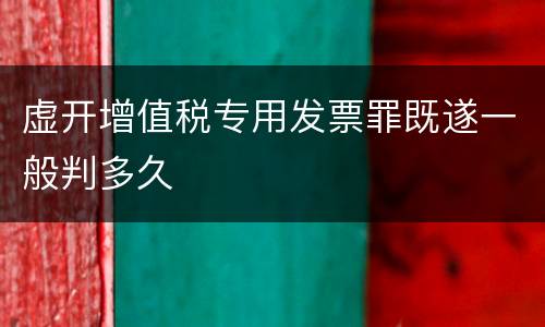 虚开增值税专用发票罪既遂一般判多久