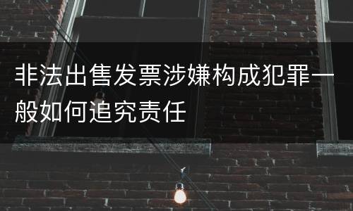 非法出售发票涉嫌构成犯罪一般如何追究责任