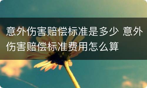 意外伤害赔偿标准是多少 意外伤害赔偿标准费用怎么算