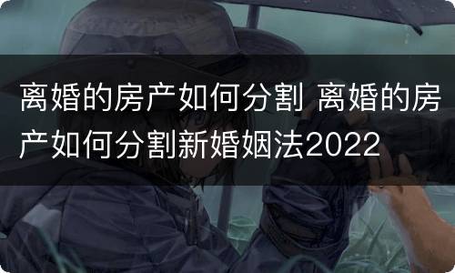 离婚的房产如何分割 离婚的房产如何分割新婚姻法2022