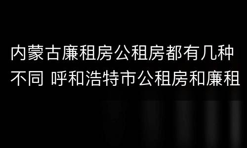内蒙古廉租房公租房都有几种不同 呼和浩特市公租房和廉租房的区别