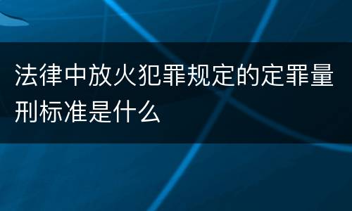 法律中放火犯罪规定的定罪量刑标准是什么