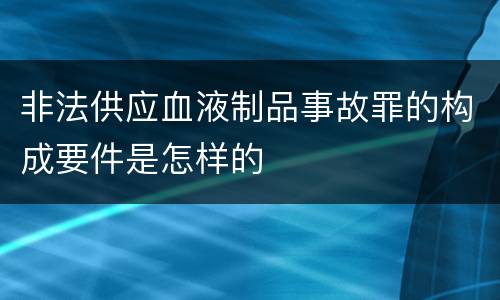 非法供应血液制品事故罪的构成要件是怎样的