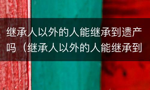 继承人以外的人能继承到遗产吗（继承人以外的人能继承到遗产吗怎么办）