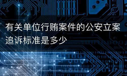 有关单位行贿案件的公安立案追诉标准是多少