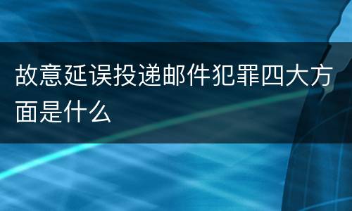 故意延误投递邮件犯罪四大方面是什么