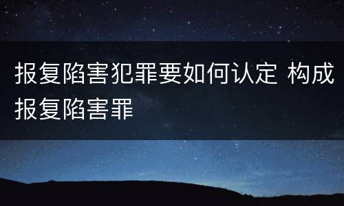 报复陷害犯罪要如何认定 构成报复陷害罪