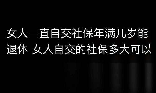 女人一直自交社保年满几岁能退休 女人自交的社保多大可以领