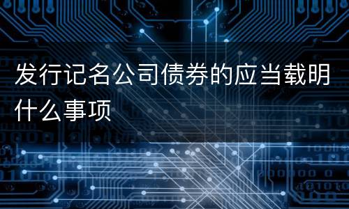发行记名公司债券的应当载明什么事项