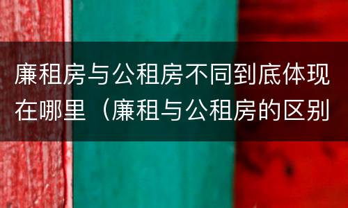 廉租房与公租房不同到底体现在哪里（廉租与公租房的区别）