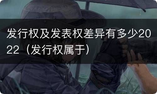 发行权及发表权差异有多少2022（发行权属于）
