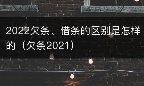 2022欠条、借条的区别是怎样的（欠条2021）