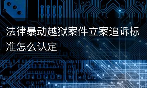 法律暴动越狱案件立案追诉标准怎么认定