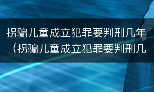 拐骗儿童成立犯罪要判刑几年（拐骗儿童成立犯罪要判刑几年呢）