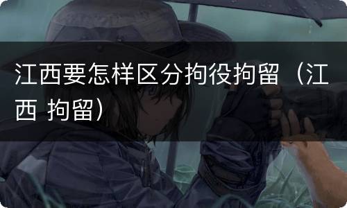 江西要怎样区分拘役拘留（江西 拘留）