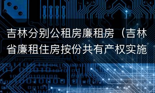 吉林分别公租房廉租房（吉林省廉租住房按份共有产权实施管理办法）