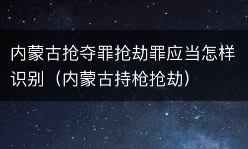 内蒙古抢夺罪抢劫罪应当怎样识别（内蒙古持枪抢劫）