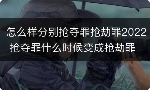 怎么样分别抢夺罪抢劫罪2022 抢夺罪什么时候变成抢劫罪