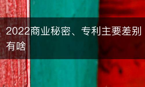 2022商业秘密、专利主要差别有啥