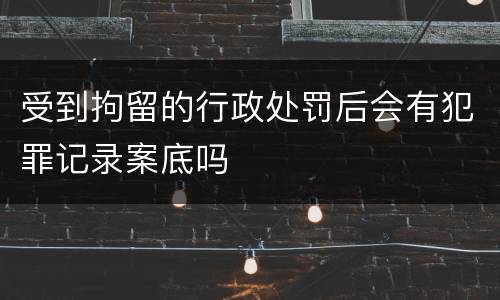 受到拘留的行政处罚后会有犯罪记录案底吗