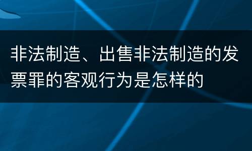 非法制造、出售非法制造的发票罪的客观行为是怎样的