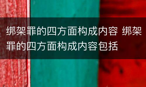 绑架罪的四方面构成内容 绑架罪的四方面构成内容包括