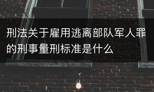 刑法关于雇用逃离部队军人罪的刑事量刑标准是什么