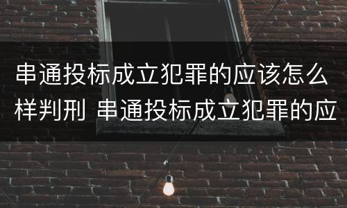 串通投标成立犯罪的应该怎么样判刑 串通投标成立犯罪的应该怎么样判刑呢