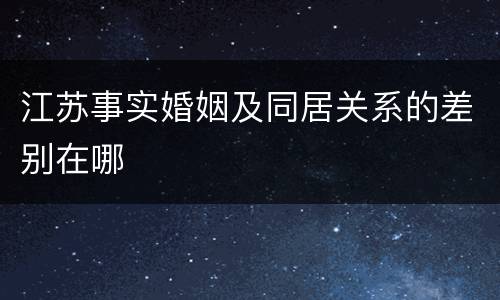 江苏事实婚姻及同居关系的差别在哪