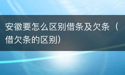 安徽要怎么区别借条及欠条（借欠条的区别）