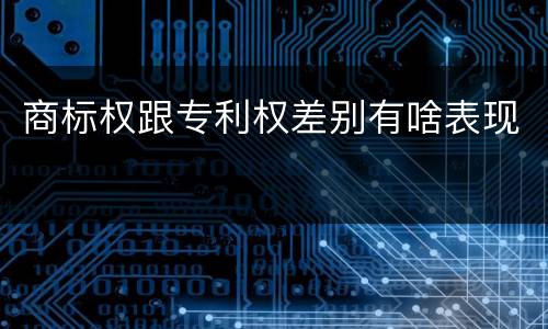 商标权跟专利权差别有啥表现