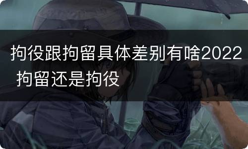 拘役跟拘留具体差别有啥2022 拘留还是拘役