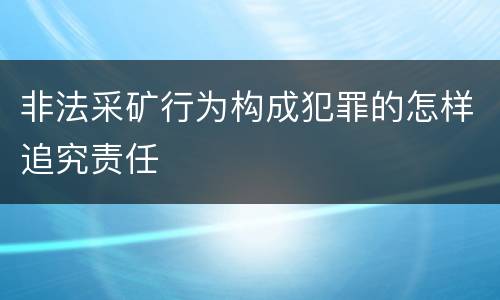 非法采矿行为构成犯罪的怎样追究责任