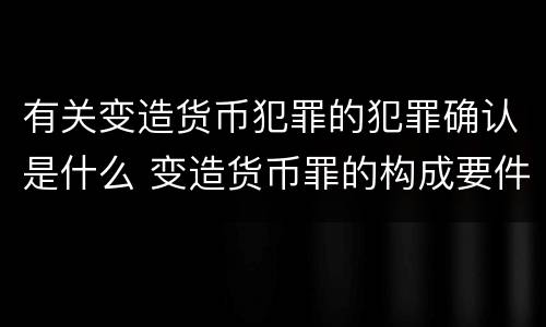 有关变造货币犯罪的犯罪确认是什么 变造货币罪的构成要件