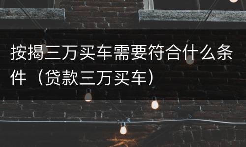 按揭三万买车需要符合什么条件（贷款三万买车）