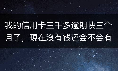 我的信用卡三千多逾期快三个月了，現在沒有钱还会不会有事，