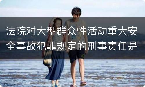 法院对大型群众性活动重大安全事故犯罪规定的刑事责任是多少