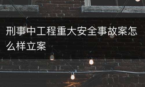 刑事中工程重大安全事故案怎么样立案